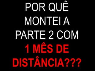 POR QUÊ
MONTEI A
PARTE 2 COM
1 MÊS DE
DISTÂNCIA???
 