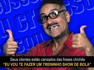 Seus clientes estão cansados das frases chichês
“EU VOU TE FAZER UM TREININHO SHOW DE BOLA”
 