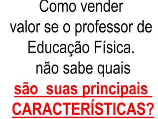 Como vender
valor se o professor de
Educação Física.
não sabe quais
são suas principais
CARACTERÍSTICAS?
 