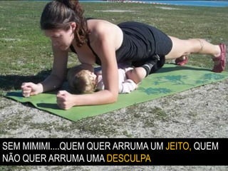 SEM MIMIMI....QUEM QUER ARRUMA UM JEITO, QUEM
NÃO QUER ARRUMA UMA DESCULPA
 