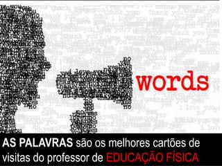 AS PALAVRAS são os melhores cartões de
visitas do professor de EDUCAÇÃO FÍSICA
 