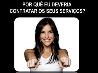 POR QUÊ EU DEVERIA
CONTRATAR OS SEUS SERVIÇOS?
 
