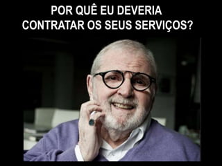 POR QUÊ EU DEVERIA
CONTRATAR OS SEUS SERVIÇOS?
 