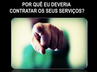 POR QUÊ EU DEVERIA
CONTRATAR OS SEUS SERVIÇOS?
 