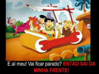 E aí meu! Vai ficar parado? ENTÃO SAI DA
MINHA FRENTE!
 
