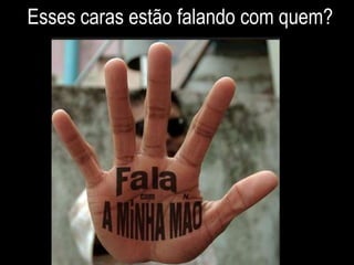 Esses caras estão falando com quem?
 