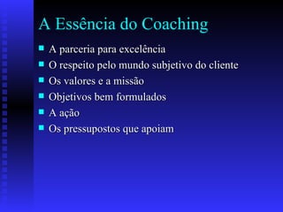 A Essência do Coaching A parceria para excelência O respeito pelo mundo subjetivo do cliente Os valores e a missão Objetivos bem formulados A ação Os pressupostos que apoiam 