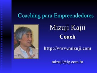 Coaching para Empreendedores Mizuji Kajii Coach http://www.mizuji.com [email_address] 