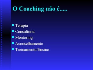 O Coaching não é..... Terapia Consultoria Mentoring Aconselhamento Treinamento/Ensino 