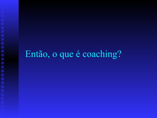 Então, o que é coaching? 