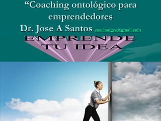 “Coaching ontológico para
emprendedores
Dr. Jose A Santos. coachanges@gmail.com
 