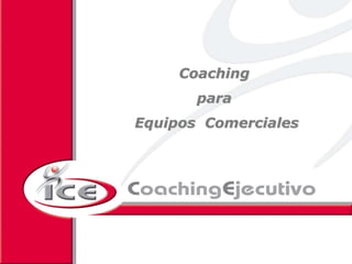 Coaching para Equipos Comerciales



          Coaching
                para
    Equipos Comerciales




          2008 ICE Coaching Ejecutivo S.L. Reservados todos los derechos de explotación
 
