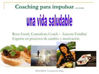 Coaching para impulsar ….. una vida saludable Rosa Estañ, Consultora Coach – Asesora Familiar  Experta en procesos de cambio y motivación 