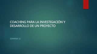 COACHING PARA LA INVESTIGACIÓN Y
DESARROLLO DE UN PROYECTO
SEMANA 11
 