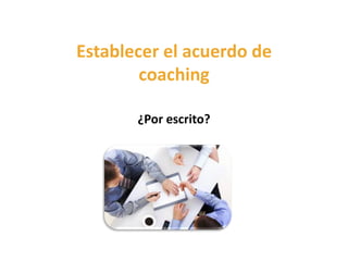 Establecer el acuerdo de
coaching
¿Por escrito?
 