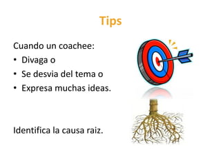Tips
Cuando un coachee:
• Divaga o
• Se desvia del tema o
• Expresa muchas ideas.
Identifica la causa raiz.
 