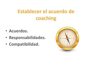 Establecer el acuerdo de
coaching
• Acuerdos.
• Responsabilidades.
• Compatibilidad.
 