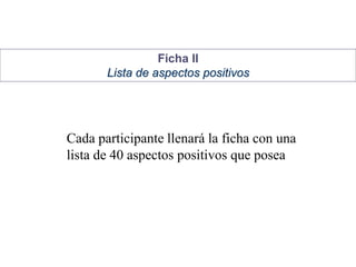 Ficha II
Lista de aspectos positivos
Cada participante llenará la ficha con una
lista de 40 aspectos positivos que posea
 