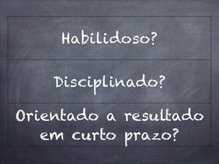 Habilidoso?

    Disciplinado?

Orientado a resultado
   em curto prazo?
 