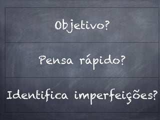 Objetivo?


     Pensa rápido?


Identifica imperfeições?
 