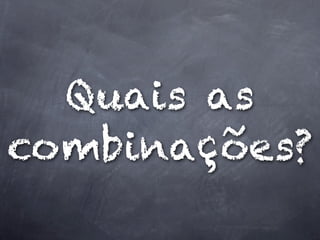 Quais as
combinações?
 