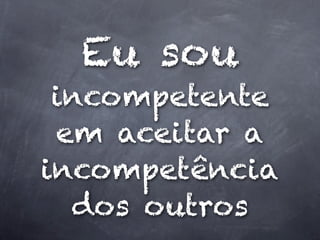 Eu sou
 incompetente
 em aceitar a
incompetência
  dos outros
 