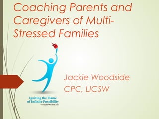 Coaching Parents and
Caregivers of Multi-
Stressed Families
Jackie Woodside
CPC, LICSW
www.JackieWoodside.com
508-333-5520
 