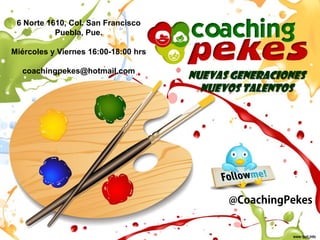6 Norte 1610, Col. San Francisco
           Puebla, Pue.

Miércoles y Viernes 16:00-18:00 hrs

  coachingpekes@hotmail.com
                                      Nuevas generaciones
                                        Nuevos talentos
 