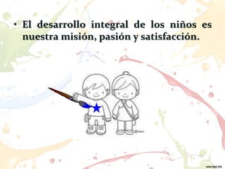 • El desarrollo integral de los niños es
  nuestra misión, pasión y satisfacción.
 