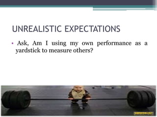 UNREALISTIC EXPECTATIONS
• Ask, Am I using my own performance as a
yardstick to measure others?
 