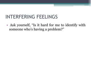 INTERFERING FEELINGS
• Ask yourself, “Is it hard for me to identify with
someone who’s having a problem?”
 