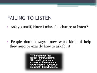 FAILING TO LISTEN
• Ask yourself, Have I missed a chance to listen?
• People don’t always know what kind of help
they need or exactly how to ask for it.
 