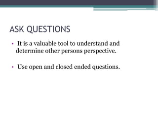 ASK QUESTIONS
• It is a valuable tool to understand and
determine other persons perspective.
• Use open and closed ended questions.
 