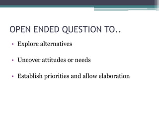 OPEN ENDED QUESTION TO..
• Explore alternatives
• Uncover attitudes or needs
• Establish priorities and allow elaboration
 