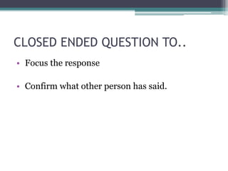 CLOSED ENDED QUESTION TO..
• Focus the response
• Confirm what other person has said.
 