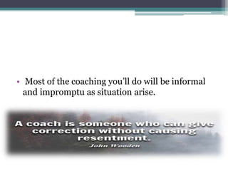 • Most of the coaching you’ll do will be informal
and impromptu as situation arise.
 