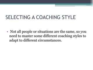 SELECTING A COACHING STYLE
• Not all people or situations are the same, so you
need to master some different coaching styles to
adapt to different circumstances.
 