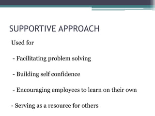 SUPPORTIVE APPROACH
Used for
- Facilitating problem solving
- Building self confidence
- Encouraging employees to learn on their own
- Serving as a resource for others
 