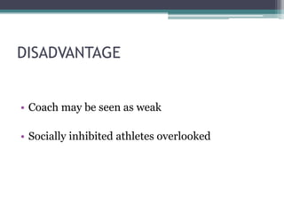 DISADVANTAGE
• Coach may be seen as weak
• Socially inhibited athletes overlooked
 