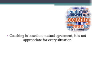 • Coaching is based on mutual agreement, it is not
appropriate for every situation.
 
