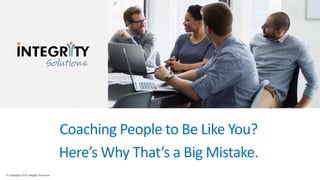 © Copyright 2018 Integrity Solutions.
Coaching People to Be Like You?
Here’s Why That’s a Big Mistake.
 