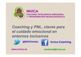 INVICA
COACHING, INTELIGENCIA EMOCIONAL
Y PROGRAMACIÓN NEUROLINGÜÍSTICA
www.invica.es contacto@invica.es
Coaching y PNL, claves para
el cuidado emocional en
entornos inclusivos
@INVICAmbio Invica Coaching
 