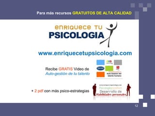 Para más recursos GRATUITOS DE ALTA CALIDAD




   www.enriquecetupsicologia.com

        Recibe GRATIS Video de
        Auto-gestión de tu talento



+ 2 pdf con más psico-estrategias


                                                 12
 