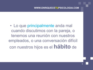 WWW.ENRIQUECETUPSICOLOGIA.COM




 • Lo que principalmente anda mal
  cuando discutimos con la pareja, o
  tenemos una reunión con nuestros
empleados, o una conversación difícil
con nuestros hijos es el hábito de


                                             3
 