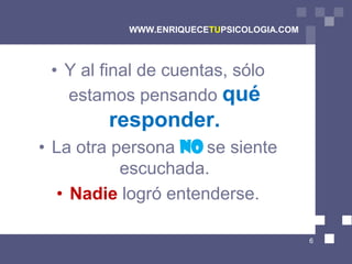WWW.ENRIQUECETUPSICOLOGIA.COM



 • Y al final de cuentas, sólo
   estamos pensando qué
        responder.
• La otra persona NO se siente
           escuchada.
  • Nadie logró entenderse.

                                           6
 