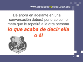 WWW.ENRIQUECETUPSICOLOGIA.COM



  De ahora en adelante en una
conversación deberá ponerse como
meta que le repetirá a la otra persona
lo que acaba de decir ella
           o él


                                              9
 