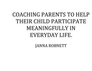 COACHING PARENTS TO HELP
THEIR CHILD PARTICIPATE
MEANINGFULLY IN
EVERYDAY LIFE.
JANNA ROBNETT
 