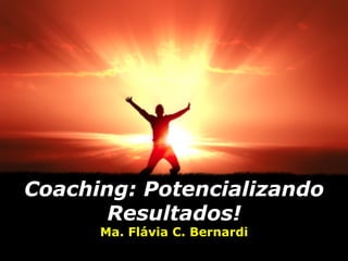 Coaching: Potencializando
Resultados!
Ma. Flávia C. Bernardi
 