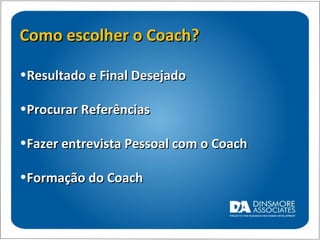Como escolher o Coach? Resultado e Final Desejado Procurar Referências  Fazer entrevista Pessoal com o Coach   Formação do Coach 