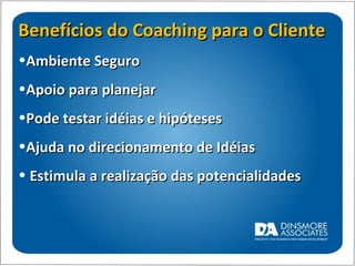 Benefícios do Coaching para o Cliente Ambiente Seguro Apoio para planejar Pode testar idéias e hipóteses Ajuda no direcionamento de Idéias Estimula a realização das potencialidades 